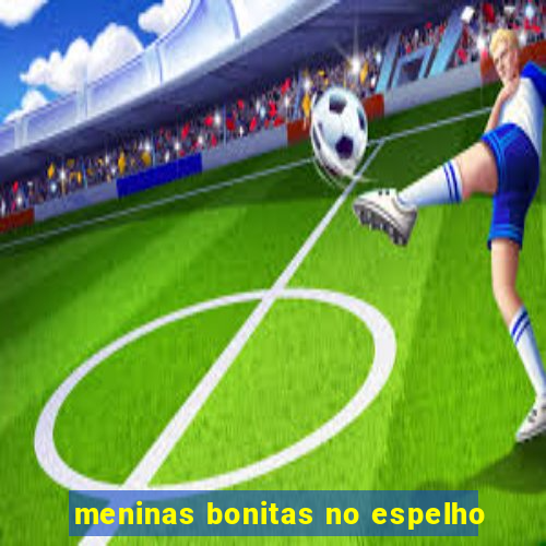 meninas bonitas no espelho